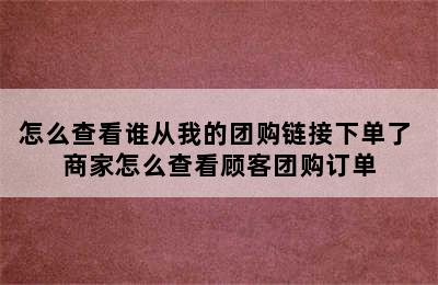 怎么查看谁从我的团购链接下单了 商家怎么查看顾客团购订单